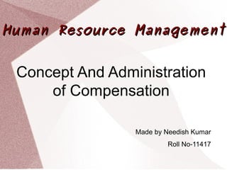 Human Resource ManagementHuman Resource Management
Concept And Administration
of Compensation
Made by Needish Kumar
Roll No-11417
 