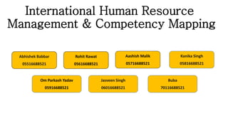 International Human Resource
Management & Competency Mapping
Abhishek Babbar
05516688521
Rohit Rawat
05616688521
Aashish Malik
05716688521
Kanika Singh
05816688521
Om Parkash Yadav
05916688521
Jasveen Singh
06016688521
Buba
70116688521
 