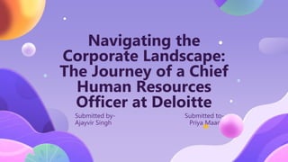 Navigating the
Corporate Landscape:
The Journey of a Chief
Human Resources
Officer at Deloitte
Submitted by- Submitted to-
Ajayvir Singh Priya Maam
 
