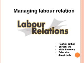 Managing labour relation
• Rashmi pathak
• Suruchi jha
• Nidhi bhardwaj
• Zeba khan
• Janak joshi
 