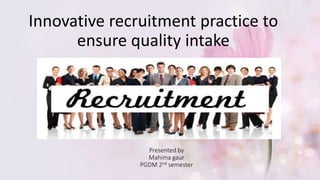 Presented by
Mahima gaur
PGDM 2nd semester
Innovative recruitment practice to
ensure quality intake
 