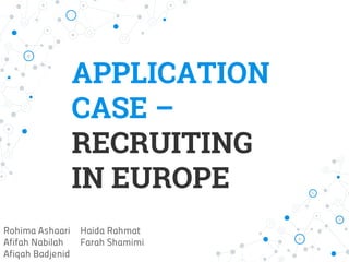 APPLICATION
CASE –
RECRUITING
IN EUROPE
Rohima Ashaari Haida Rahmat
Afifah Nabilah Farah Shamimi
Afiqah Badjenid
 