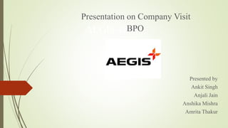 AEGIS-BPO
Presentation on Company Visit
BPO
Presented by
Ankit Singh
Anjali Jain
Anshika Mishra
Amrita Thakur
 