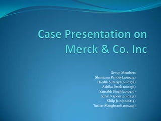 Case Presentation on Merck & Co. Inc 					               Group Members 				                Shantanu Pandey(2010212) 			                                 Hardik Sutariya(2010272)                                                                                        Ashika Patel(2010270)                                                                                           Saurabh Singh(2010210)                                                                                         Sunal Kapoor(2010235)                                                                                 Shilp Jain(2010214) Tushar Manghrani(2010243) 