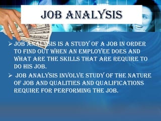 JOB ANALYSISJob analysis is a study of a job in order to find out when an employee does and what are the skills that are require to do his job.