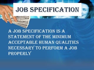 JOB SPECIFICATION   A job specification is a statement of the minimum acceptable human qualities necessary to perform a job properly