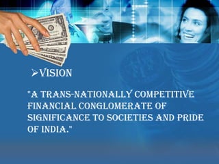 Vision"A trans-nationally competitive financial conglomerate of significance to societies and Pride of India." 