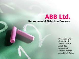 ABB Ltd.
Recruitment & Selection Process
Presented By:-
Group No. 2
Amrita Thakur
Anjali Jain
Ankit Singh
Anshika Mishra
Arun Singh Tomar
 