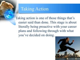 Taking Action
Taking action is one of those things that’s
easier said than done. This stage is about
literally being proactive with your career
plans and following through with what
you’ve decided on doing.
 