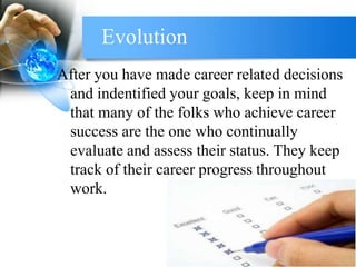 After you have made career related decisions
and indentified your goals, keep in mind
that many of the folks who achieve career
success are the one who continually
evaluate and assess their status. They keep
track of their career progress throughout
work.
Evolution
 