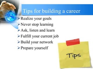 Tips for building a career
Realize your goals
Never stop learning
Ask, listen and learn
Fulfill your current job
Build your network
Prepare yourself
 