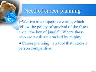 Need of career planning
We live in competitive world, which
follow the policy of survival of the fittest
a.k.a “the law of jungle”. Where those
who are weak are crushed by mighty.
Career planning is a tool that makes a
person competitive.
 