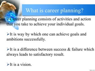What is career planning?
Career planning consists of activities and action
that you take to achieve your individual goals.
It is way by which one can achieve goals and
ambitions successfully.
It is a difference between success & failure which
always leads to satisfactory result.
It is a vision.
 