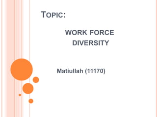 TOPIC:
WORK FORCE
DIVERSITY
Matiullah (11170)
 