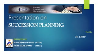 Presentation on
SUCCESSION PLANNING
Faculty:
Mr. SAEED
PRESENTED BY:
MUHAMMAD SHARJEEL (60738)
HAFIZ MAAZ AHMED (61037)
 