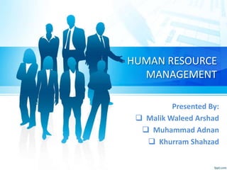 HUMAN RESOURCE
MANAGEMENT
Presented By:
 Malik Waleed Arshad
 Muhammad Adnan
 Khurram Shahzad
 