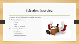 Selection Interview
Applicant should be able to best display his talents.
• Planning the interview
• Timing
• Venue
• Topics for discussion
• Conducting the interview
• Avoid Stress
• Establish Report
• Ask the right question
 