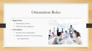Orientation Roles
• Supervisor
• Information source
• Guide for new employees
• Coworkers
• Socialize into organization
• Help learn norms of the work group
and organization
 