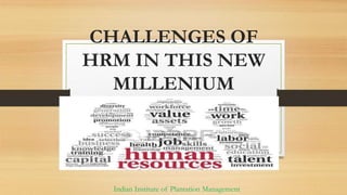 CHALLENGES OF
HRM IN THIS NEW
MILLENIUM
Indian Institute of Plantation Management
 