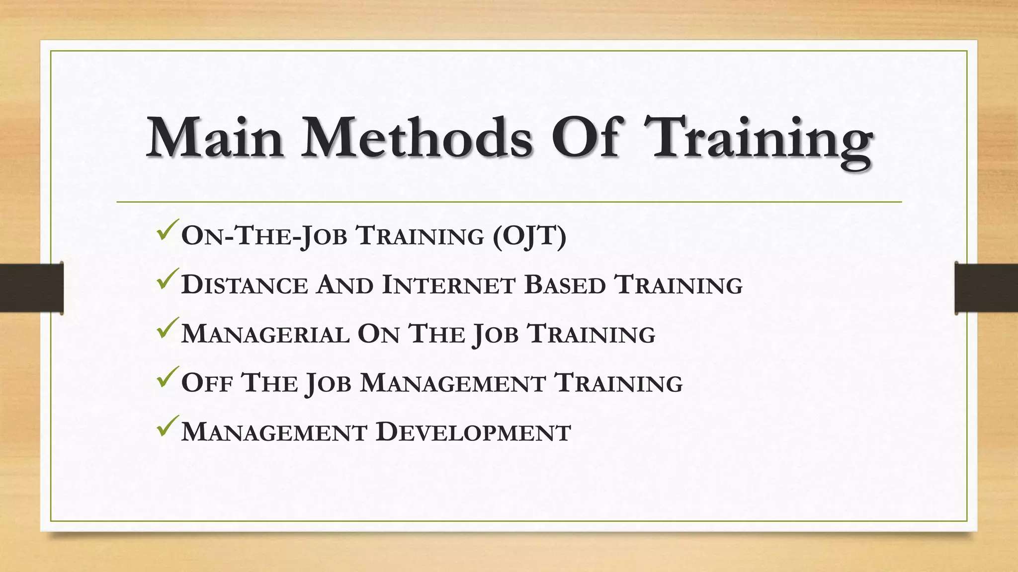 Main Methods Of Training
ON-THE-JOB TRAINING (OJT)
DISTANCE AND INTERNET BASED TRAINING
MANAGERIAL ON THE JOB TRAINING
OFF THE JOB MANAGEMENT TRAINING
MANAGEMENT DEVELOPMENT
 