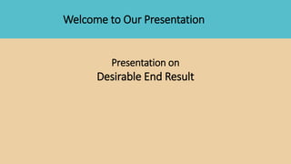 Welcome to Our Presentation
Presentation on
Desirable End Result
 