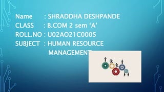 Name : SHRADDHA DESHPANDE
CLASS : B.COM 2 sem ‘A’
ROLL.NO : U02AO21C0005
SUBJECT : HUMAN RESOURCE
MANAGEMENT
 