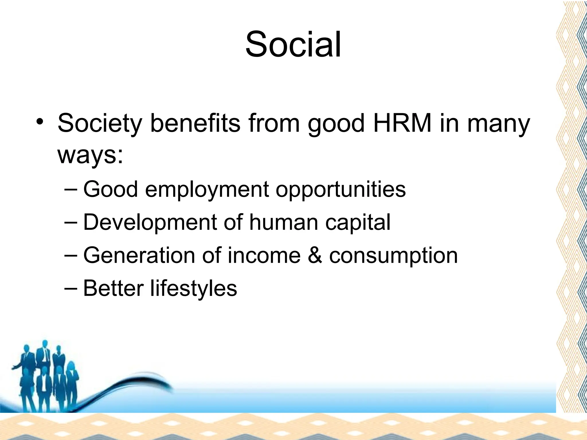 Free Powerpoint Templates
Page 11
Social
• Society benefits from good HRM in many
ways:
– Good employment opportunities
– Development of human capital
– Generation of income & consumption
– Better lifestyles
 