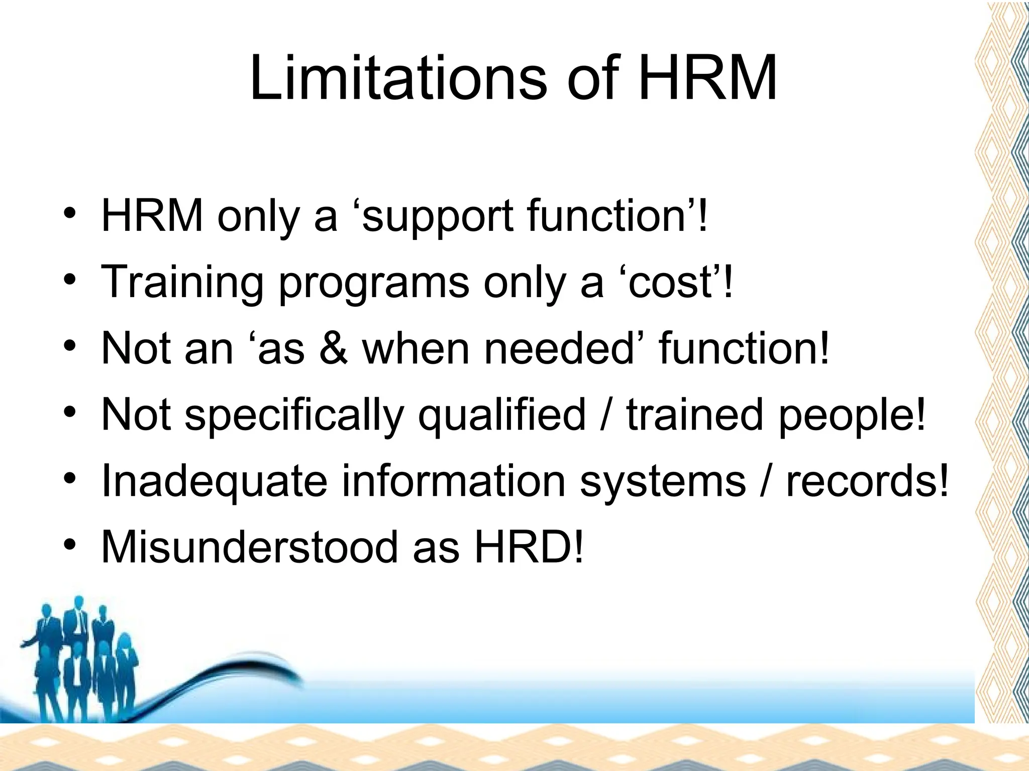 Free Powerpoint Templates
Page 25
Limitations of HRM
• HRM only a ‘support function’!
• Training programs only a ‘cost’!
• Not an ‘as & when needed’ function!
• Not specifically qualified / trained people!
• Inadequate information systems / records!
• Misunderstood as HRD!
 