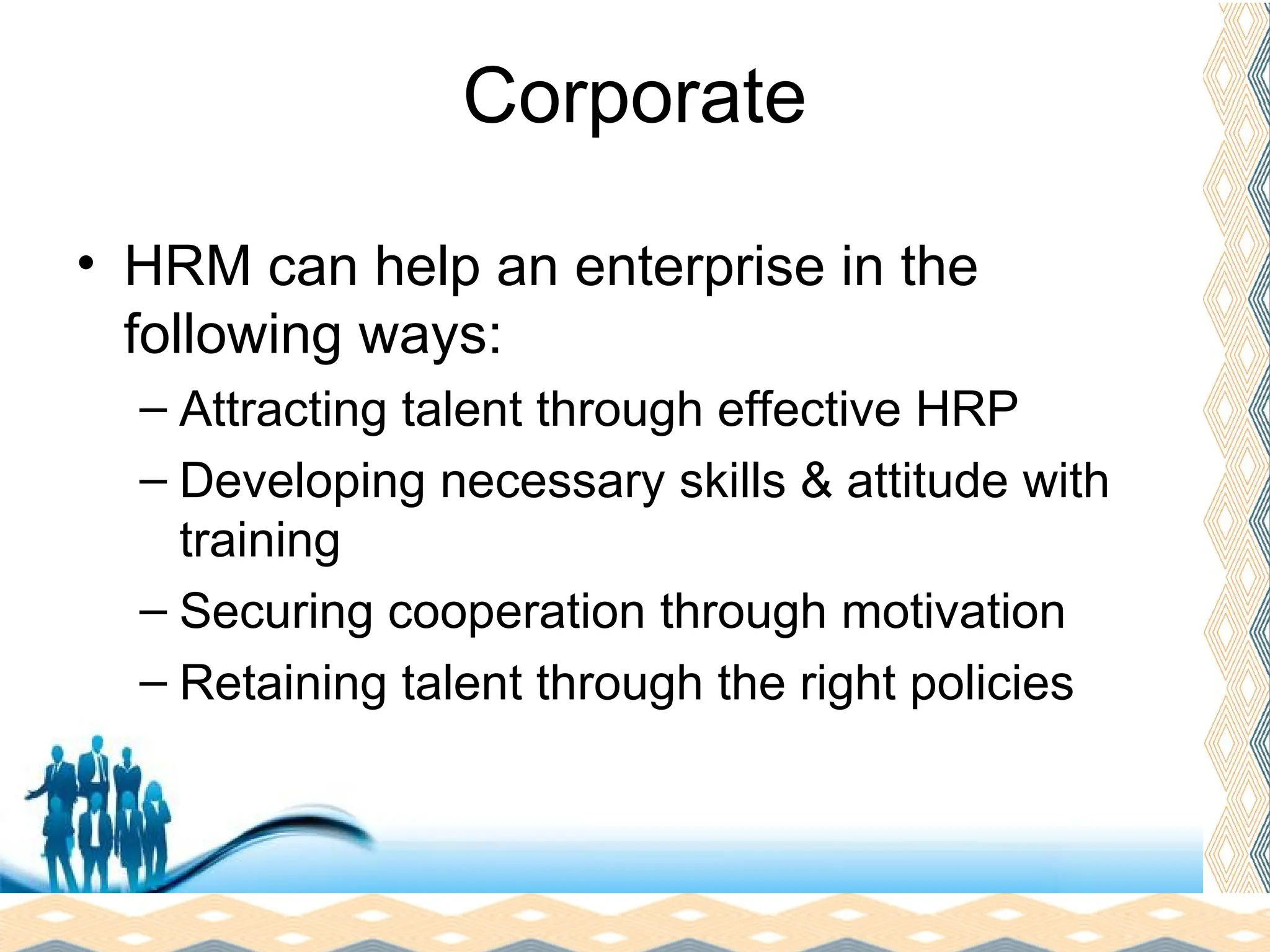 Free Powerpoint Templates
Page 9
Corporate
• HRM can help an enterprise in the
following ways:
– Attracting talent through effective HRP
– Developing necessary skills & attitude with
training
– Securing cooperation through motivation
– Retaining talent through the right policies
 
