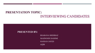 PRESENTATION TOPIC:
INTERVIEWING CANDIDATES
PRESENTED BY:
SHABANA SHEHBAZ
MAHNOOR HASHMI
HASSAN JAVED
AQIB
 