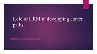 Role of HRM in developing career
paths
PRESENTED BY: SUNDLEEN HASSAN
 