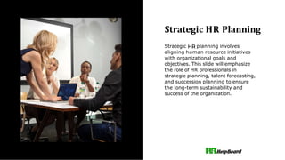 Strategic HR Planning
Strategic planning involves
aligning human resource initiatives
with organizational goals and
objectives. This slide will emphasize
the role of HR professionals in
strategic planning, talent forecasting,
and succession planning to ensure
the long-term sustainability and
success of the organization.
 