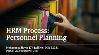 HRM Process:
Mohammed Havas K V, Roll No : DLISB2031
Dept. of LIS, University of Delhi
Personnel Planning
 