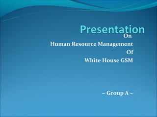 On
Human Resource Management
                        Of
          White House GSM




                ~ Group A ~
 