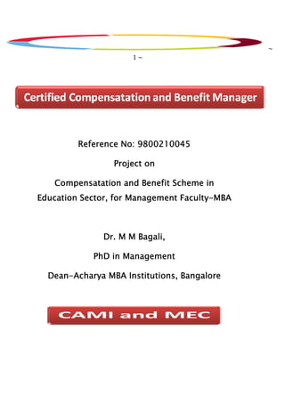 ~
                      1~




         Reference No: 9800210045

                 Project on

   Compensatation and Benefit Scheme in
                                 Faculty-
Education Sector, for Management Faculty-MBA



               Dr. M M Bagali,

            PhD in Management

  Dean-
  Dean-Acharya MBA Institutions, Bangalore
 