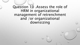Question 10 .Assess the role of
HRM in organizational
management of retrenchment
and /or organizational
downsizing
 