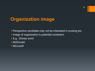 Organization image
 Perspective candidate may not be interested in pursing job .
 Image of organization is potential constraint .
 E.g. Disney word
 McDonald
 Microsoft
20
 