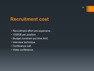 Recruitment cost
 Recruitment effort are expensive .
 10500$ per position.
 Budget constrain put time limit.
 Interview technique.
 Conference call.
 Video conference.
24
 