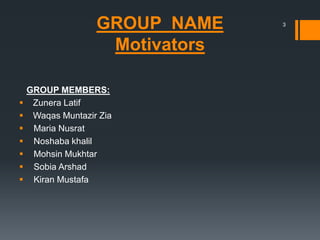 GROUP NAME
Motivators
GROUP MEMBERS:
 Zunera Latif
 Waqas Muntazir Zia
 Maria Nusrat
 Noshaba khalil
 Mohsin Mukhtar
 Sobia Arshad
 Kiran Mustafa
3
 