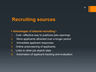 Recruiting sources
1. Cost –effective way to publicize jobs openings
2. More applicants attracted over a longer period
3. Immediate applicant responses
4. Online prescreening of applicants
5. Links to other job search sites
6. Automation of applicant tracking and evaluation
38
 