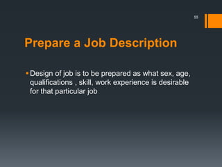 Prepare a Job Description
Design of job is to be prepared as what sex, age,
qualifications , skill, work experience is desirable
for that particular job
55
 
