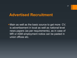 Advertised Recruitment
Main as well as the basic source to get more CV,
is advertisement in local as well as national level
news papers (as per requirements), as in case of
MR or ASM employment notice can be pasted in
union offices etc.
57
 