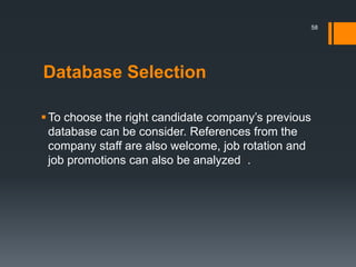 Database Selection
To choose the right candidate company’s previous
database can be consider. References from the
company staff are also welcome, job rotation and
job promotions can also be analyzed .
58
 