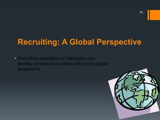 Recruiting: A Global Perspective
 Recruiting regardless of nationality may
develop an executive cadre with a truly global
perspective.
65
 