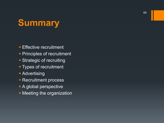  Effective recruitment
 Principles of recruitment
 Strategic of recruiting
 Types of recruitment
 Advertising
 Recruitment process
 A global perspective
 Meeting the organization
69
Summary
 