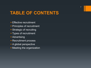 TABLE OF CONTENTS
 Effective recruitment
 Principles of recruitment
 Strategic of recruiting
 Types of recruitment
 Advertising
 Recruitment process
 A global perspective
 Meeting the organization
7
 