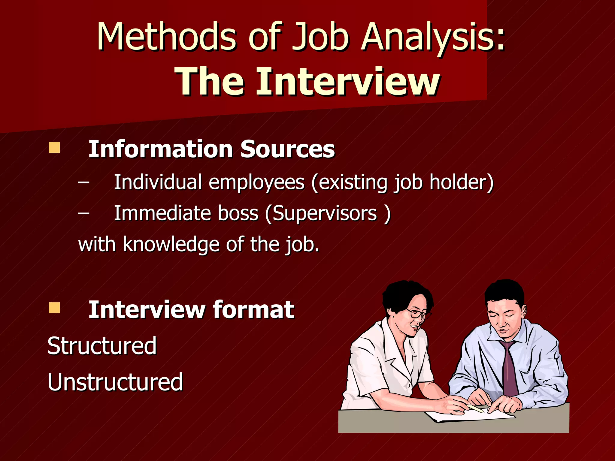 Methods of Job Analysis:  The Interview Information Sources Individual employees (existing job holder) Immediate boss (Supervisors ) with knowledge of the job. Interview format Structured Unstructured 