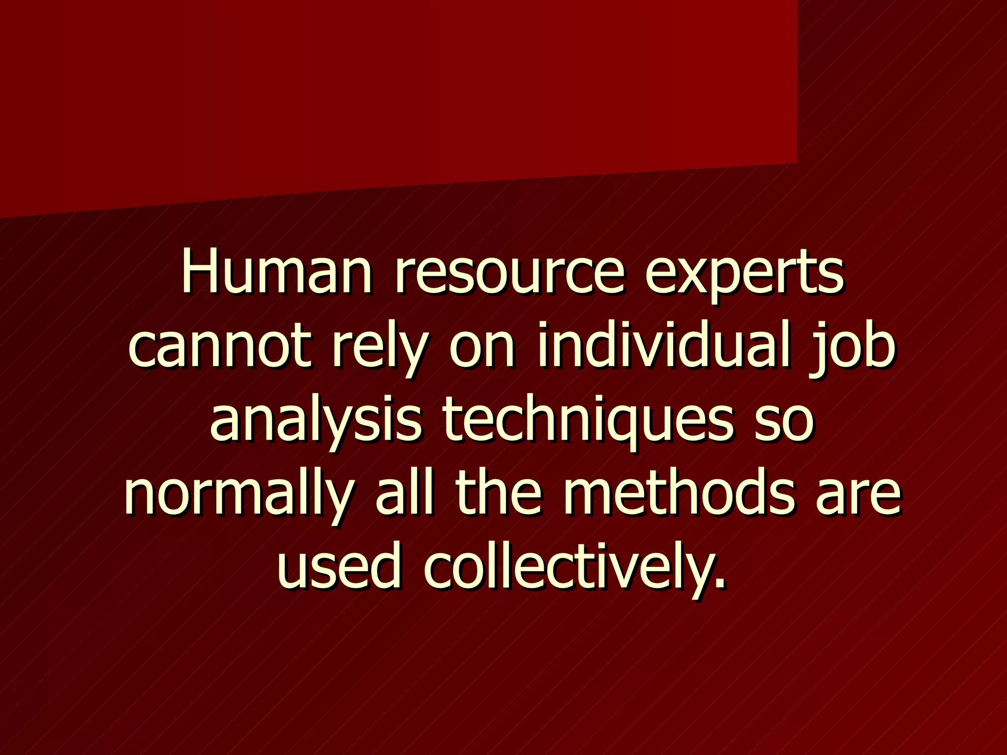 Human resource experts cannot rely on individual job analysis techniques so normally all the methods are used collectively.  