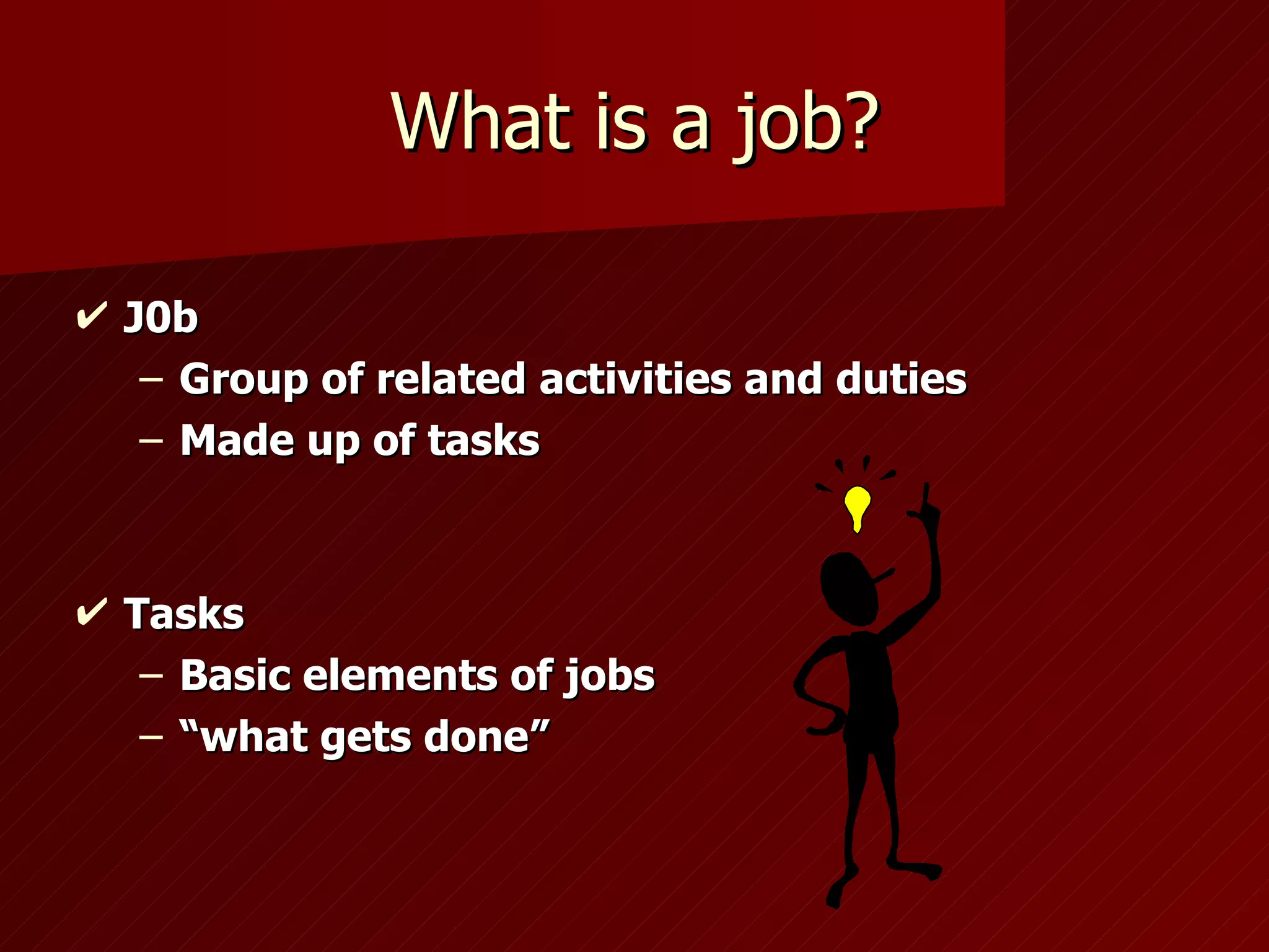 What is a job? J0b Group of related activities and duties Made up of tasks Tasks Basic elements of jobs “ what gets done” 