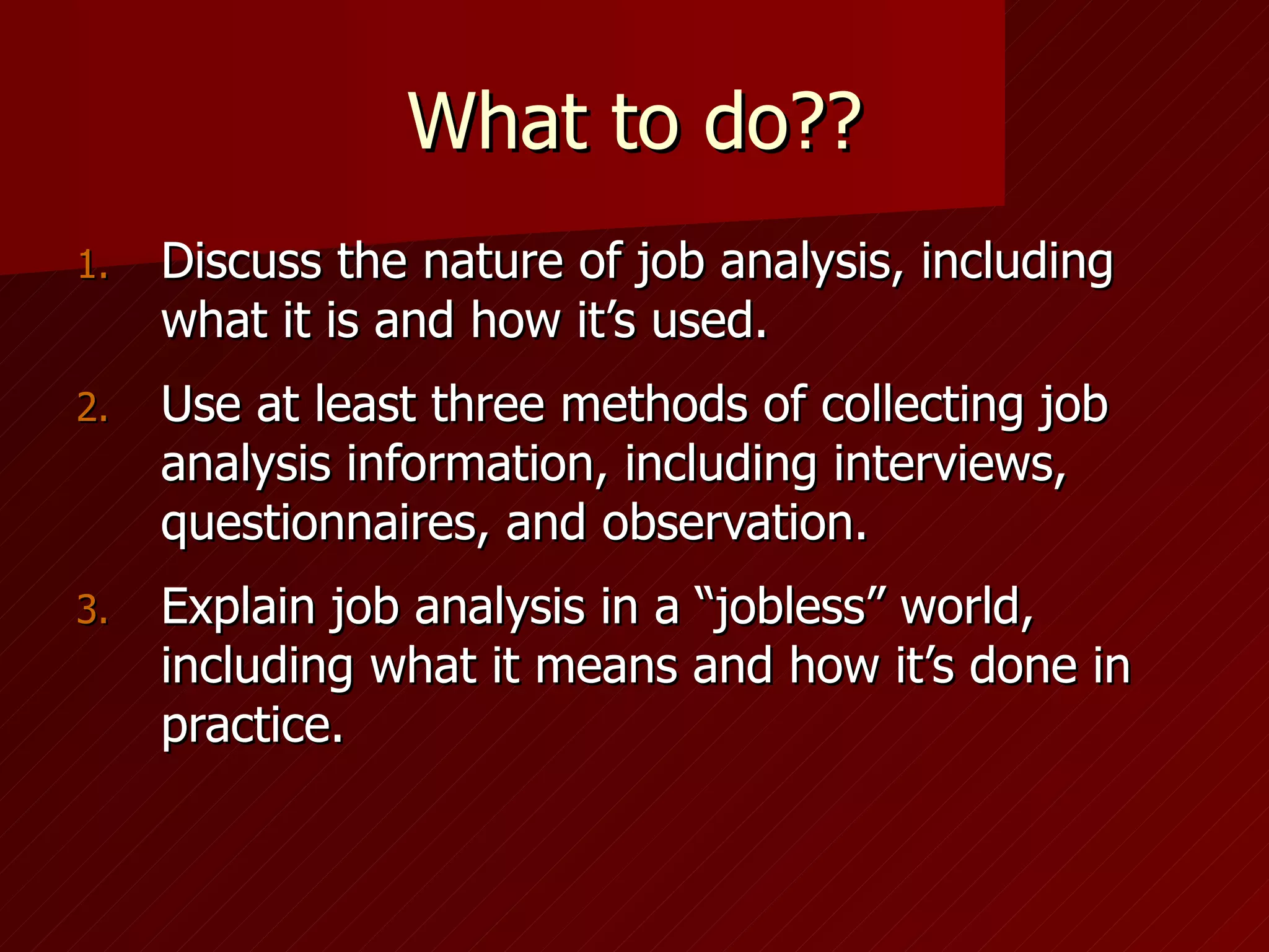 What to do?? Discuss the nature of job analysis, including what it is and how it’s used. Use at least three methods of collecting job analysis information, including interviews, questionnaires, and observation. Explain job analysis in a “jobless” world, including what it means and how it’s done in practice. 